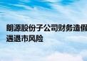 朗源股份子公司财务造假股价腰斩 “新东方”系刚入主便遭遇退市风险