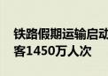 铁路假期运输启动 今天全国铁路预计发送旅客1450万人次