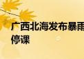 广西北海发布暴雨红色预警信号 全市中小学停课