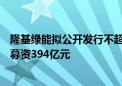 隆基绿能拟公开发行不超100亿元公司债券 上市以来已累计募资394亿元