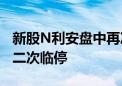 新股N利安盘中再次扩大涨幅至466.4% 触发二次临停