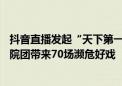 抖音直播发起“天下第一团”非遗直播周活动  携手8家国有院团带来70场濒危好戏