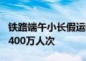 铁路端午小长假运输今日启动 预计发送旅客7400万人次