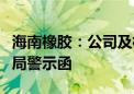 海南橡胶：公司及相关责任人员收到海南证监局警示函