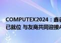 COMPUTEX2024：鑫谷高功率密度CRPS电源与数字电源已就位 与友商共同迎接AI新时代