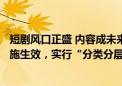 短剧风口正盛 内容成未来“门槛” 微短剧管理新规6月起实施生效，实行“分类分层审核”