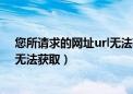 您所请求的网址url无法获取怎么办（您所请求的网址(url)无法获取）