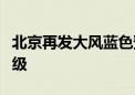 北京再发大风蓝色预警 涉及15区 局地可达10级