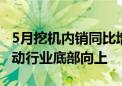 5月挖机内销同比增近三成 设备更新政策或推动行业底部向上