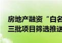 房地产融资“白名单”新政落地 多地启动第三批项目筛选推送