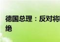 德国总理：反对将欧洲汽车市场与外国竞争隔绝