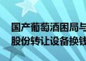 国产葡萄酒困局与求索：多家企业亏损 威龙股份转让设备换钱