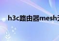 h3c路由器mesh无线组网（h3c路由器）