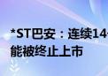 *ST巴安：连续14个交易日收盘价低于1元 可能被终止上市