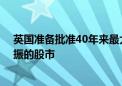 英国准备批准40年来最大的上市制度改革 旨在提振萎靡不振的股市