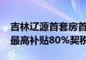 吉林辽源首套房首付比例降至15% 购房财政最高补贴80%契税