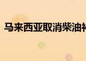 马来西亚取消柴油补贴 按市场价格设定售价