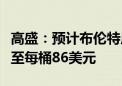 高盛：预计布伦特原油价格将在第三季度上涨至每桶86美元