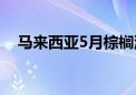 马来西亚5月棕榈油库存量为1753544吨