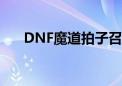 DNF魔道拍子召唤小怪（dnf魔道pk）