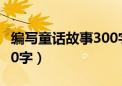 编写童话故事300字四年级（编写童话故事300字）