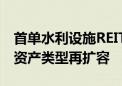 首单水利设施REITs正式申报 公募REITs底层资产类型再扩容