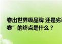 卷出世界级品牌 还是劣币驱逐良币？汽车大佬们吵疯了 “卷”的终点是什么？