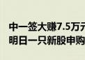 中一签大赚7.5万元！上周两大“肉签”闪现 明日一只新股申购