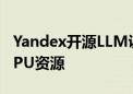 Yandex开源LLM训练工具 节省高达20%的GPU资源