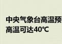 中央气象台高温预警连发5天 河北新疆局地最高温可达40℃