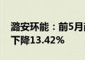 潞安环能：前5月商品煤销量1968万吨 同比下降13.42%