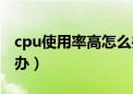 cpu使用率高怎么办解决（cpu使用率高怎么办）