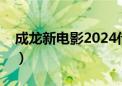 成龙新电影2024传说在线播放（成龙新电影）