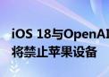 iOS 18与OpenAI合作引入AI！马斯克怒了：将禁止苹果设备