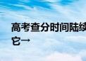 高考查分时间陆续公布 考生填报志愿推荐用它→