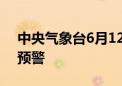 中央气象台6月12日18时继续发布高温橙色预警