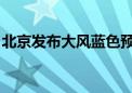 北京发布大风蓝色预警 局地风力可达9级以上