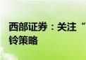 西部证券：关注“中特估”+“科特估”新哑铃策略