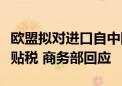 欧盟拟对进口自中国的电动汽车征收临时反补贴税 商务部回应