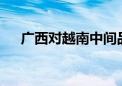 广西对越南中间品进出口同比增长46%