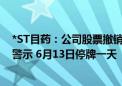 *ST目药：公司股票撤销退市风险警示并继续实施其他风险警示 6月13日停牌一天