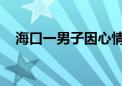 海口一男子因心情不好报假警被行拘五日