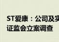 ST爱康：公司及实控人涉嫌信披违法违规 遭证监会立案调查