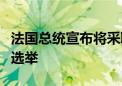 法国总统宣布将采取新措施努力赢得国民议会选举