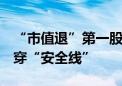 “市值退”第一股已锁定！另有4家公司已击穿“安全线”