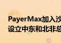 PayerMax加入沙特区域总部计划 在利雅得设立中东和北非总部