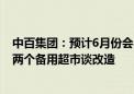 中百集团：预计6月份会与胖东来方面洽谈整改事宜 已选好两个备用超市谈改造