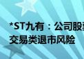 *ST九有：公司股票交易价格在1元附近 存在交易类退市风险