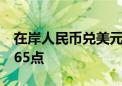 在岸人民币兑美元较上一交易日夜盘收盘涨165点