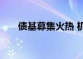 债基募集火热 机构提高产品净值精度